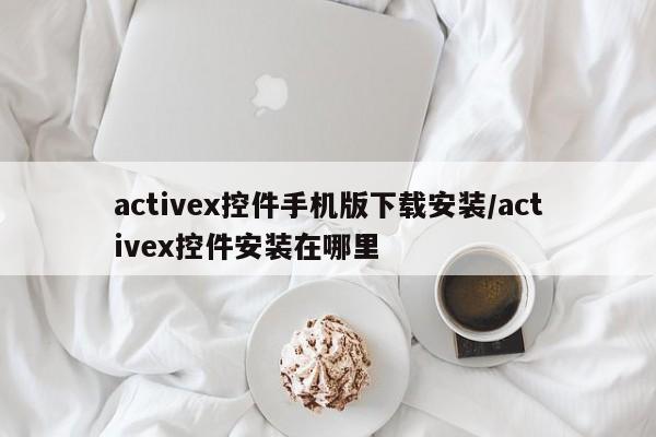 activex控件手机版下载安装/activex控件安装在哪里