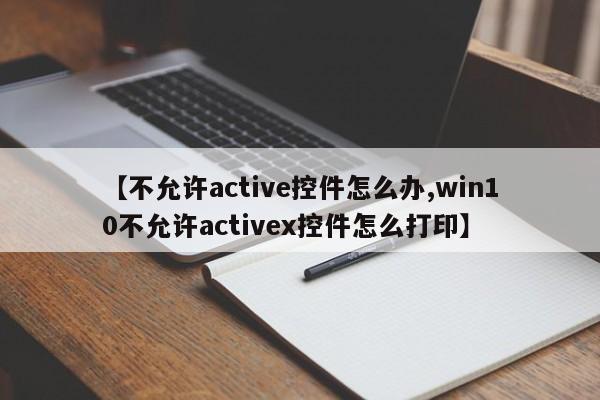 【不允许active控件怎么办,win10不允许activex控件怎么打印】
