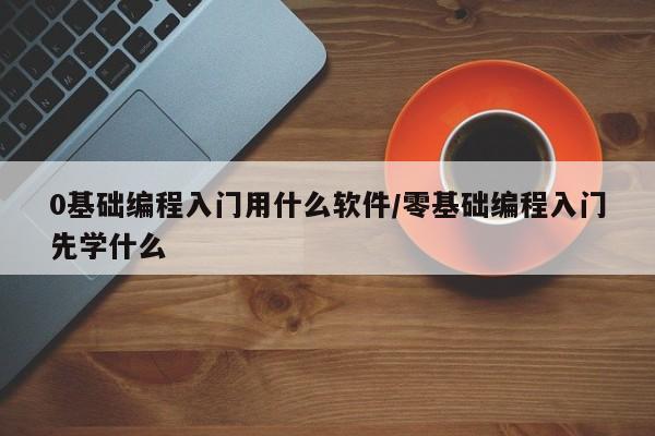 0基础编程入门用什么软件/零基础编程入门先学什么