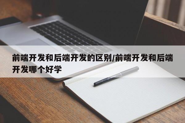 前端开发和后端开发的区别/前端开发和后端开发哪个好学