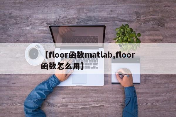 【floor函数matlab,floor函数怎么用】
