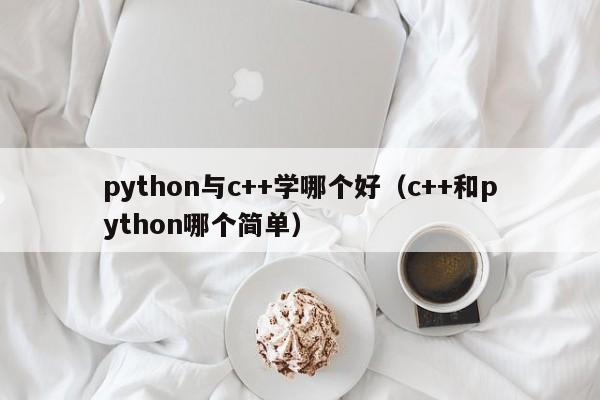 python与c++学哪个好(c++和python哪个简单)