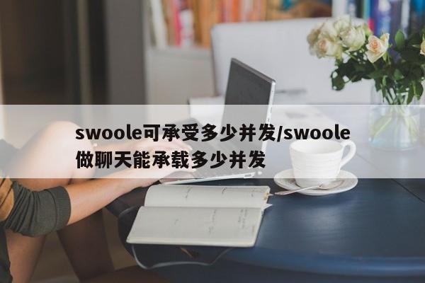 swoole可承受多少并发/swoole做聊天能承载多少并发