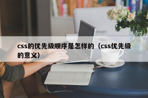 css的优先级顺序是怎样的(css优先级的意义)