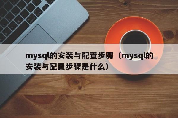 mysql的安装与配置步骤(mysql的安装与配置步骤是什么)