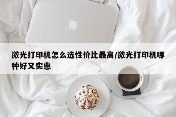 激光打印机怎么选性价比最高/激光打印机哪种好又实惠