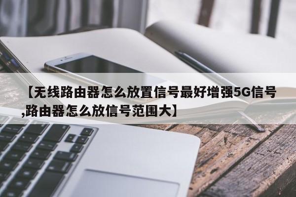 【无线路由器怎么放置信号最好增强5G信号,路由器怎么放信号范围大】