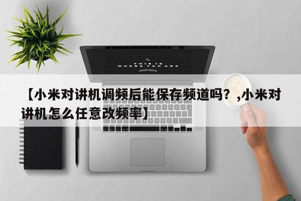 【小米对讲机调频后能保存频道吗?,小米对讲机怎么任意改频率】
