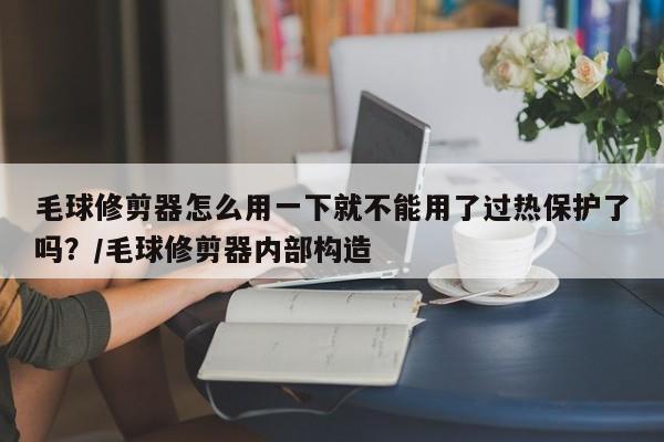 毛球修剪器怎么用一下就不能用了过热保护了吗?/毛球修剪器内部构造