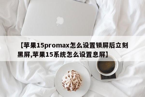 【苹果15promax怎么设置锁屏后立刻黑屏,苹果15系统怎么设置息屏】