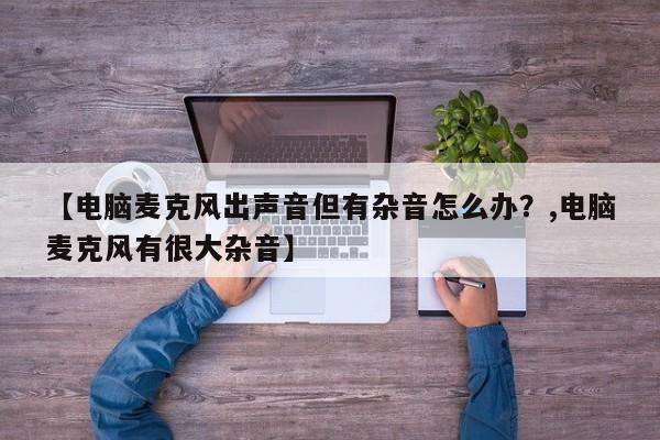 【电脑麦克风出声音但有杂音怎么办?,电脑麦克风有很大杂音】