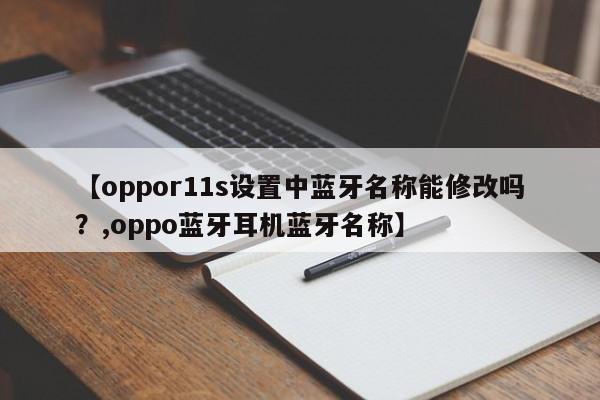 【oppor11s设置中蓝牙名称能修改吗?,oppo蓝牙耳机蓝牙名称】