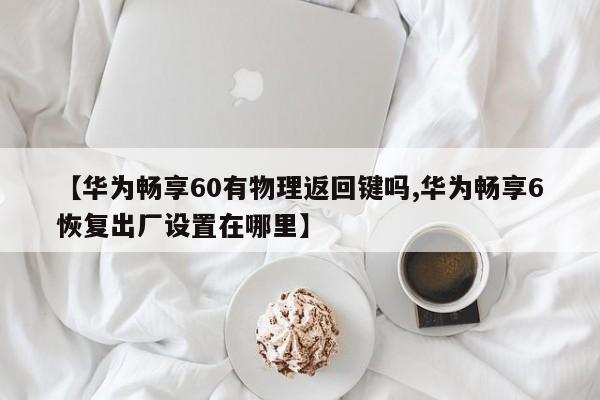 【华为畅享60有物理返回键吗,华为畅享6恢复出厂设置在哪里】