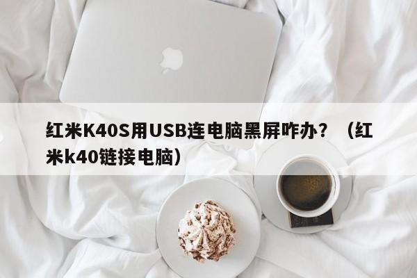 红米K40S用USB连电脑黑屏咋办?(红米k40链接电脑)