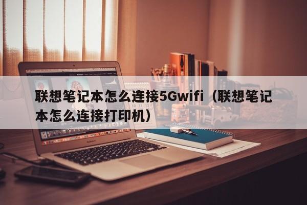 联想笔记本怎么连接5Gwifi(联想笔记本怎么连接打印机)