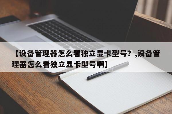 【设备管理器怎么看独立显卡型号?,设备管理器怎么看独立显卡型号啊】