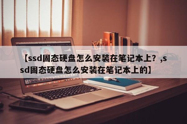【ssd固态硬盘怎么安装在笔记本上?,ssd固态硬盘怎么安装在笔记本上的】