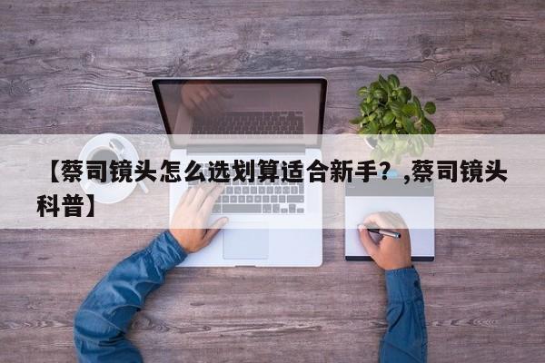 【蔡司镜头怎么选划算适合新手?,蔡司镜头科普】