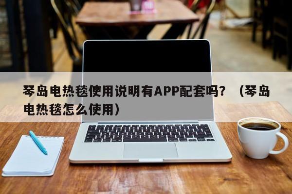 琴岛电热毯使用说明有APP配套吗?(琴岛电热毯怎么使用)