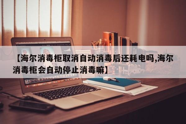 【海尔消毒柜取消自动消毒后还耗电吗,海尔消毒柜会自动停止消毒嘛】