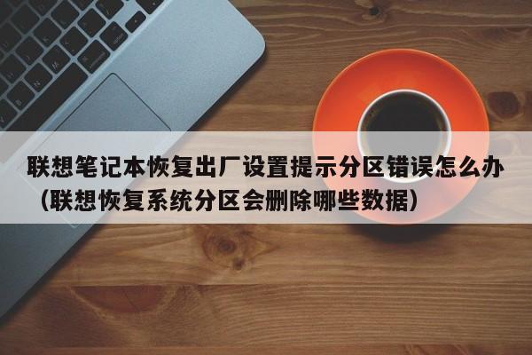 联想笔记本恢复出厂设置提示分区错误怎么办(联想恢复系统分区会删除哪些数据)