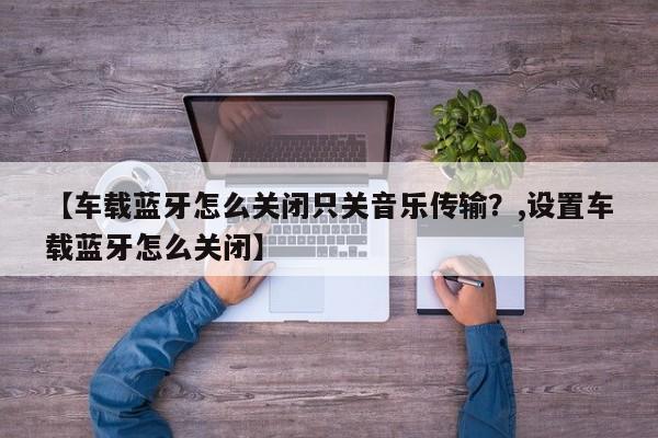【车载蓝牙怎么关闭只关音乐传输?,设置车载蓝牙怎么关闭】