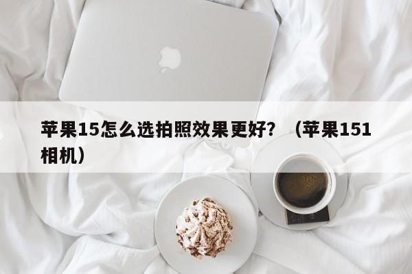 苹果15怎么选拍照效果更好?(苹果151相机)