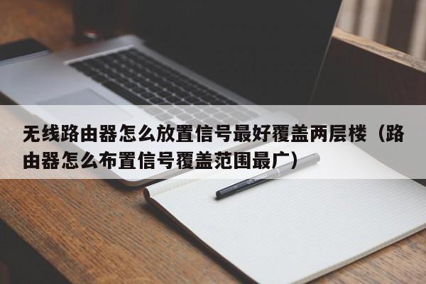 无线路由器怎么放置信号最好覆盖两层楼(路由器怎么布置信号覆盖范围最广)