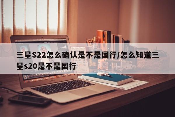 三星S22怎么确认是不是国行/怎么知道三星s20是不是国行