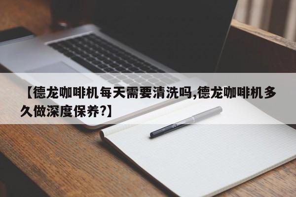 【德龙咖啡机每天需要清洗吗,德龙咖啡机多久做深度保养?】