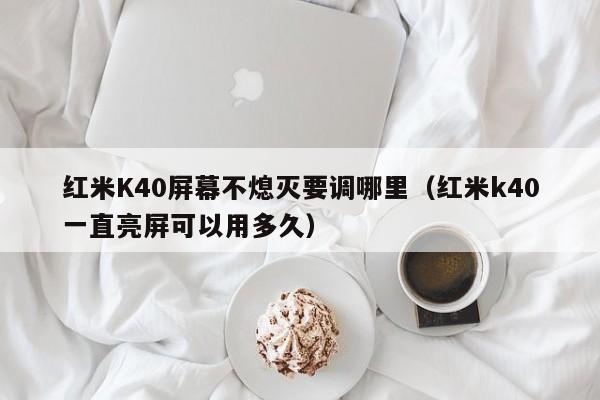 红米K40屏幕不熄灭要调哪里(红米k40一直亮屏可以用多久)