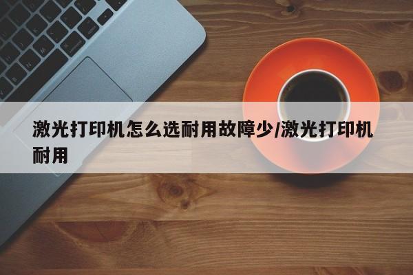 激光打印机怎么选耐用故障少/激光打印机 耐用