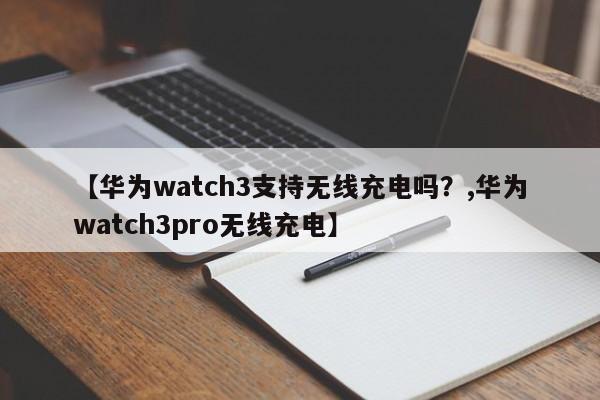 【华为watch3支持无线充电吗?,华为watch3pro无线充电】