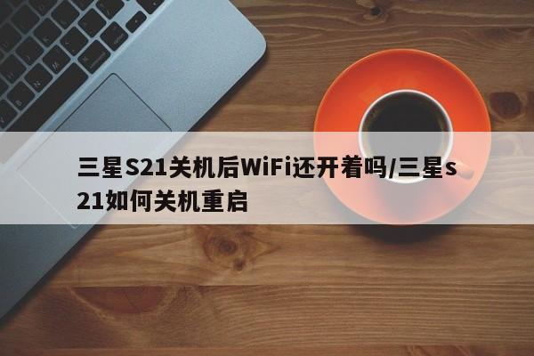三星S21关机后WiFi还开着吗/三星s21如何关机重启