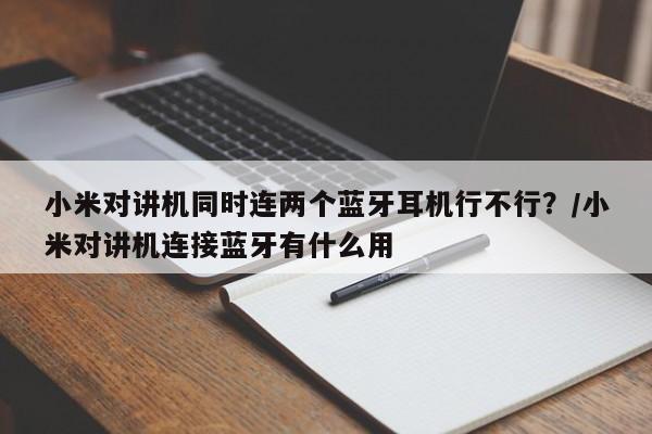 小米对讲机同时连两个蓝牙耳机行不行?/小米对讲机连接蓝牙有什么用