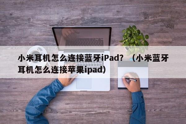 小米耳机怎么连接蓝牙iPad?(小米蓝牙耳机怎么连接苹果ipad)