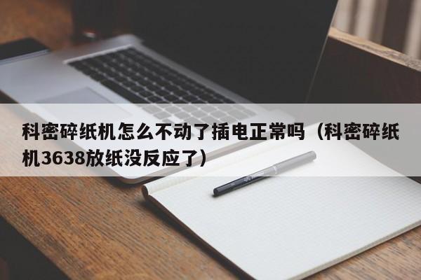 科密碎纸机怎么不动了插电正常吗(科密碎纸机3638放纸没反应了)