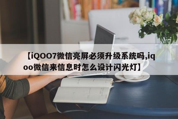【iQOO7微信亮屏必须升级系统吗,iqoo微信来信息时怎么设计闪光灯】