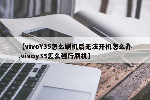 【vivoY35怎么刷机后无法开机怎么办,vivoy35怎么强行刷机】