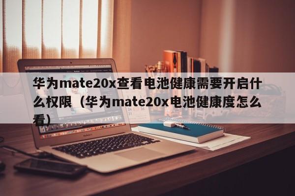 华为mate20x查看电池健康需要开启什么权限(华为mate20x电池健康度怎么看)