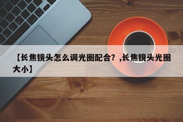 【长焦镜头怎么调光圈配合?,长焦镜头光圈大小】
