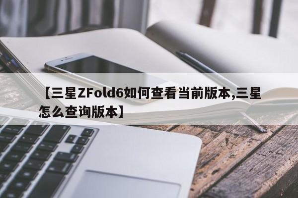 【三星ZFold6如何查看当前版本,三星怎么查询版本】