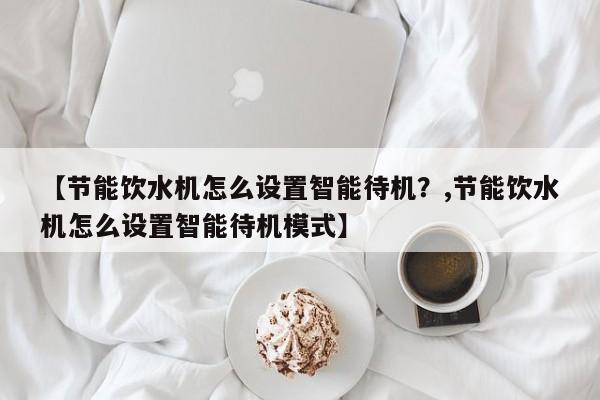 【节能饮水机怎么设置智能待机?,节能饮水机怎么设置智能待机模式】