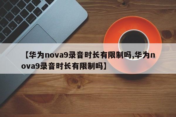 【华为nova9录音时长有限制吗,华为nova9录音时长有限制吗】