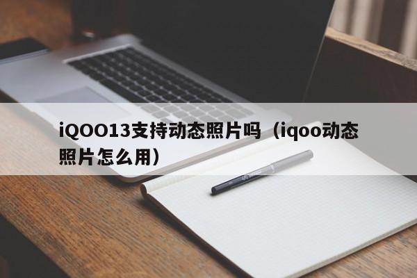 iQOO13支持动态照片吗(iqoo动态照片怎么用)