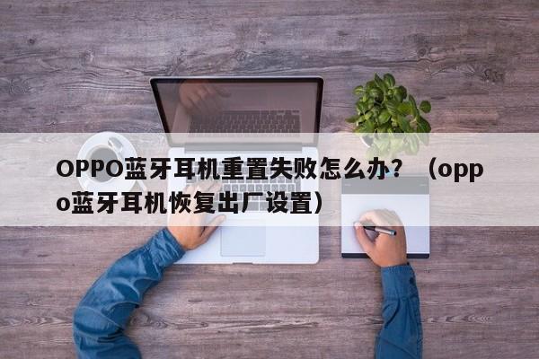OPPO蓝牙耳机重置失败怎么办?(oppo蓝牙耳机恢复出厂设置)