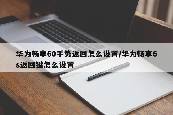华为畅享60手势返回怎么设置/华为畅享6s返回键怎么设置