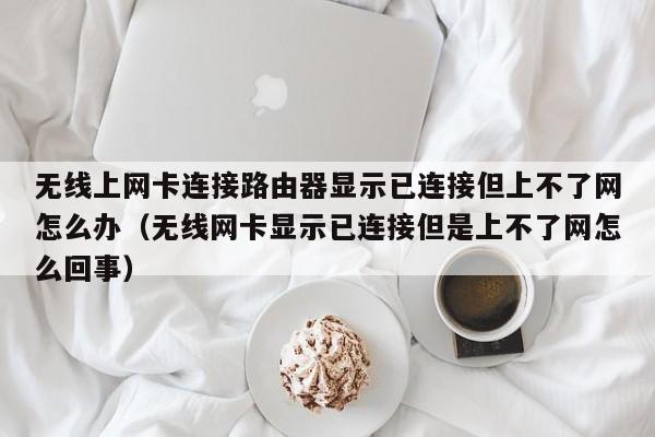 无线上网卡连接路由器显示已连接但上不了网怎么办(无线网卡显示已连接但是上不了网怎么回事)