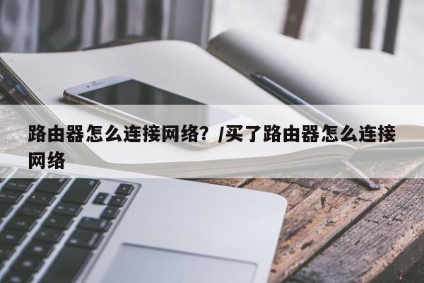 路由器怎么连接网络?/买了路由器怎么连接网络