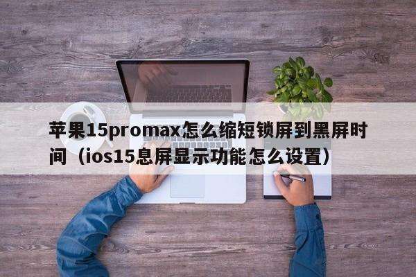 苹果15promax怎么缩短锁屏到黑屏时间(ios15息屏显示功能怎么设置)